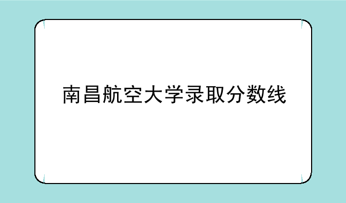 南昌航空大学录取分数线