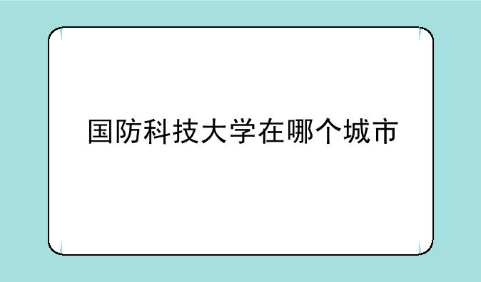 国防科技大学在哪个城市