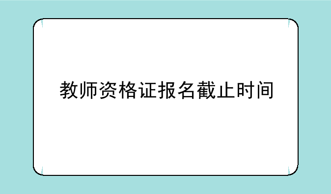 教师资格证报名截止时间
