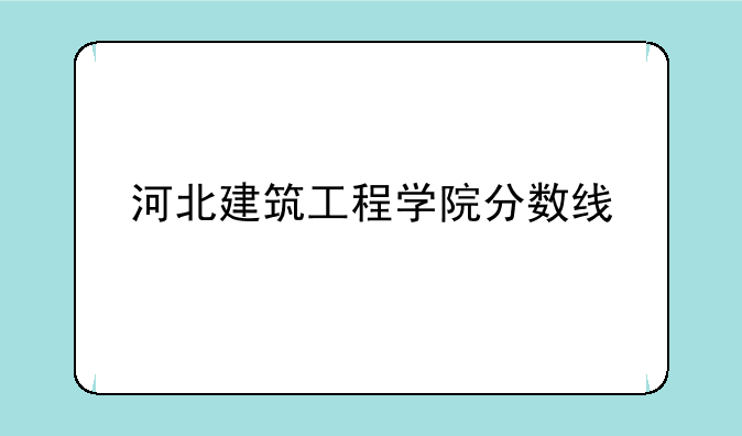 河北建筑工程学院分数线