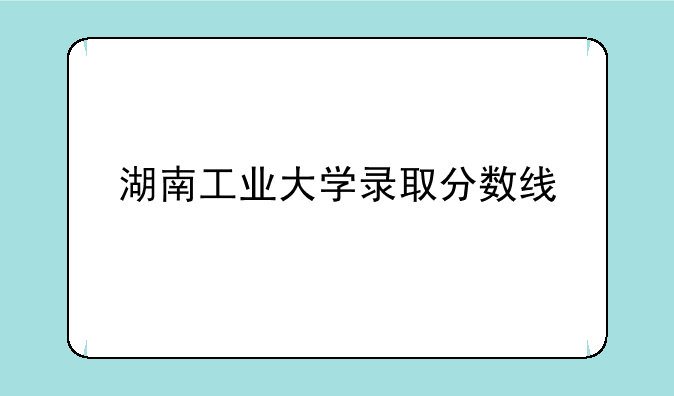 湖南工业大学录取分数线