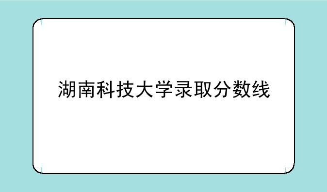湖南科技大学录取分数线