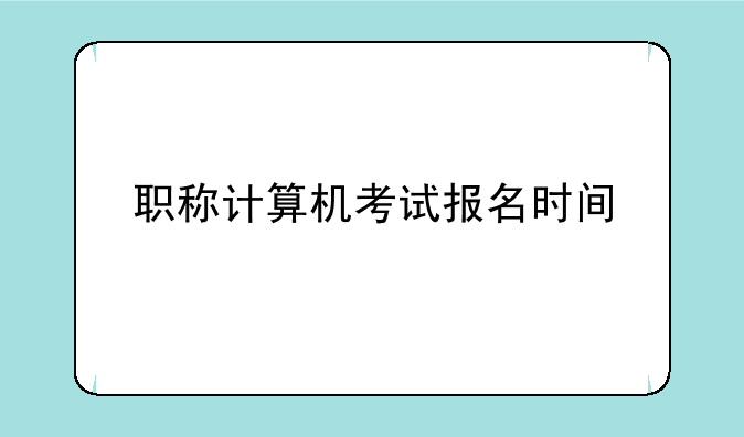 职称计算机考试报名时间