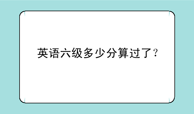 英语六级多少分算过了？