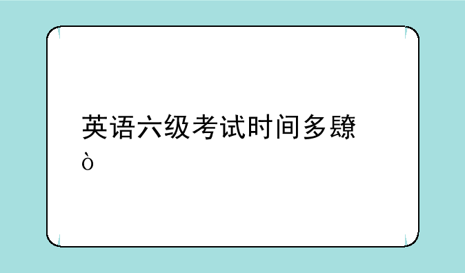 英语六级考试时间多长？