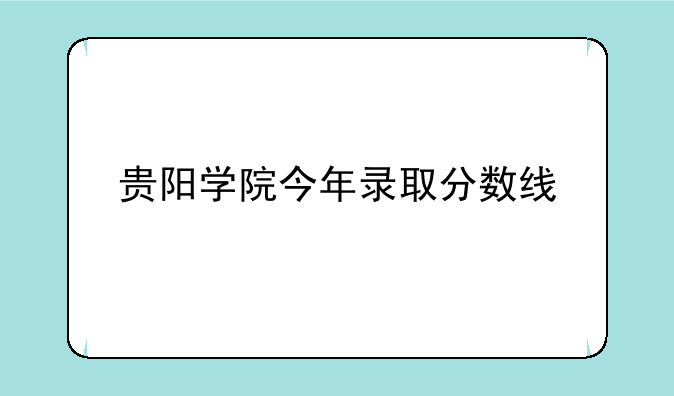 贵阳学院今年录取分数线