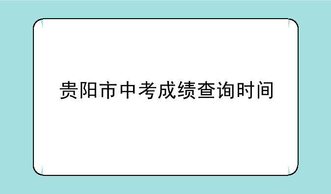 贵阳市中考成绩查询时间