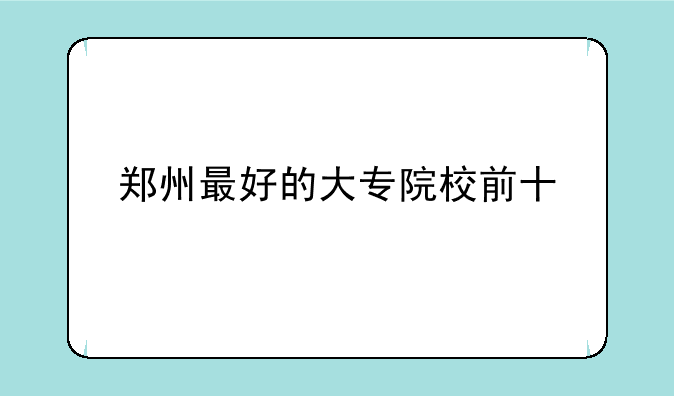 郑州最好的大专院校前十