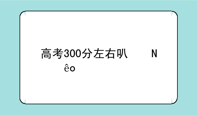 高考300分左右可哪些大学
