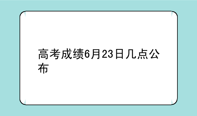 高考成绩6月23日几点公布