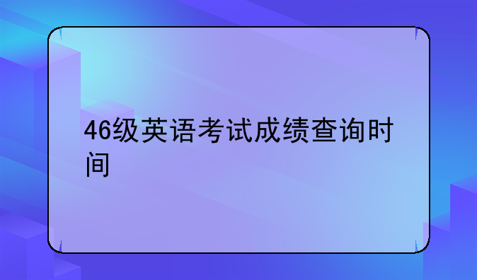 46级英语考试成绩查询时间