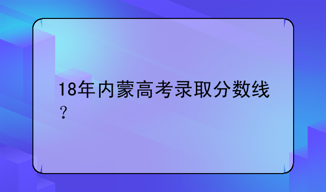 18年内蒙高考录取分数线？