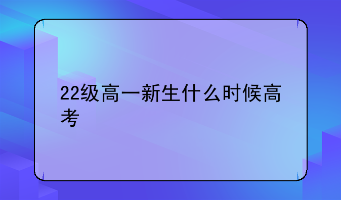 22级高一新生什么时候高考