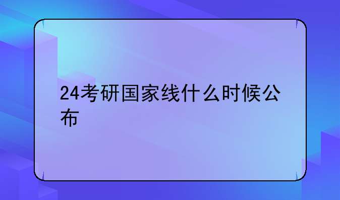 24考研国家线什么时候公布