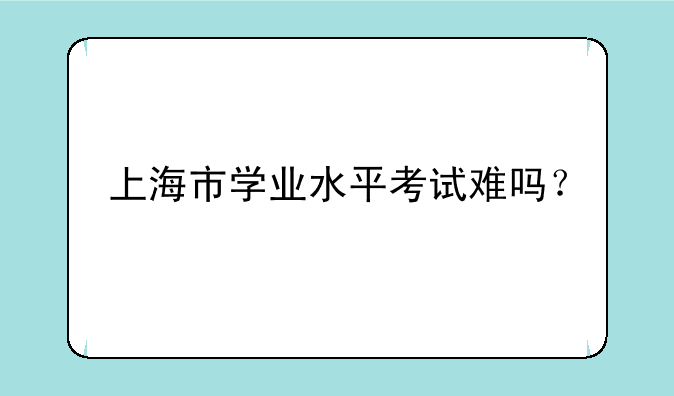 上海市学业水平考试难吗？