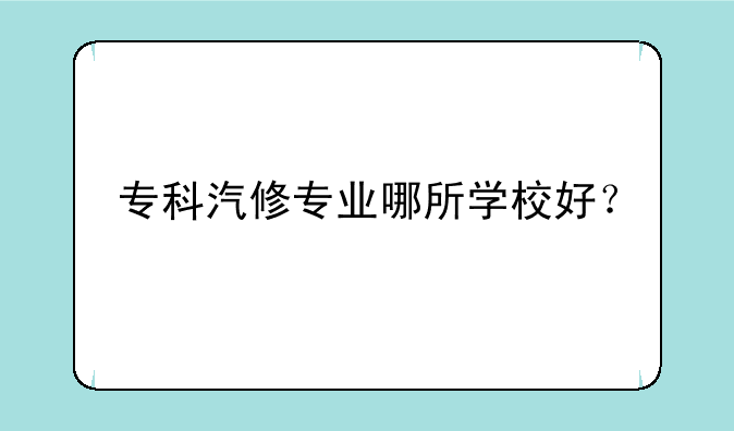 专科汽修专业哪所学校好？