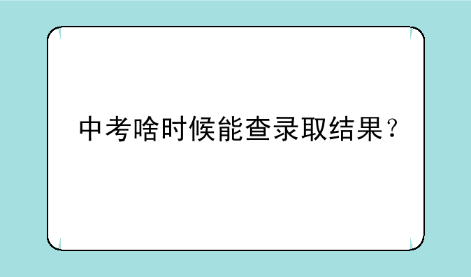 中考啥时候能查录取结果？