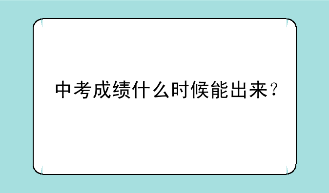 中考成绩什么时候能出来？