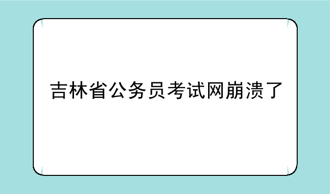 吉林省公务员考试网崩溃了