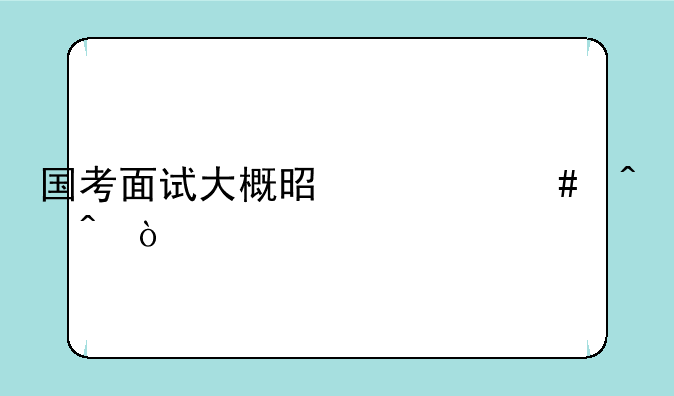 国考面试大概是什么时间？