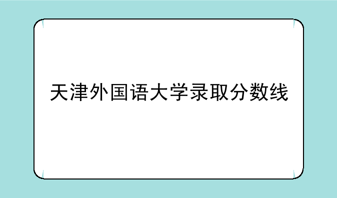 天津外国语大学录取分数线