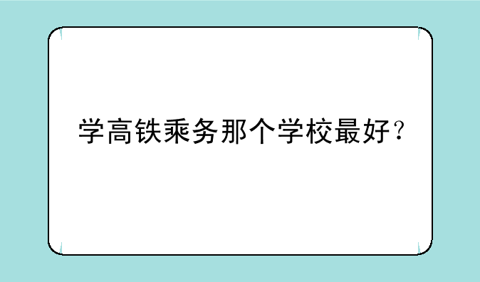学高铁乘务那个学校最好？