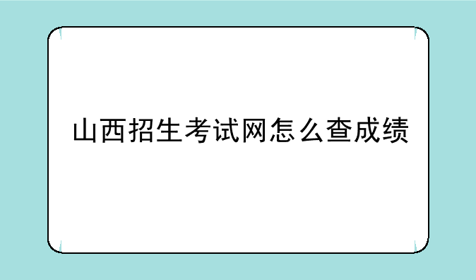 山西招生考试网怎么查成绩