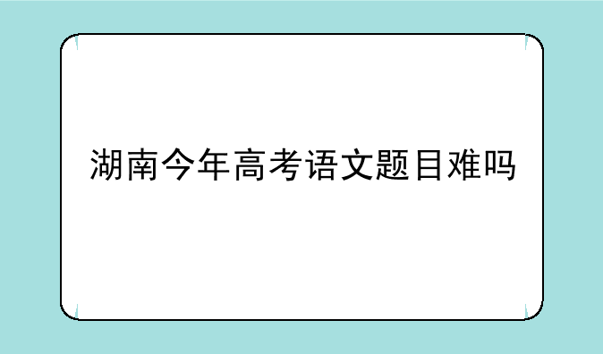 湖南今年高考语文题目难吗