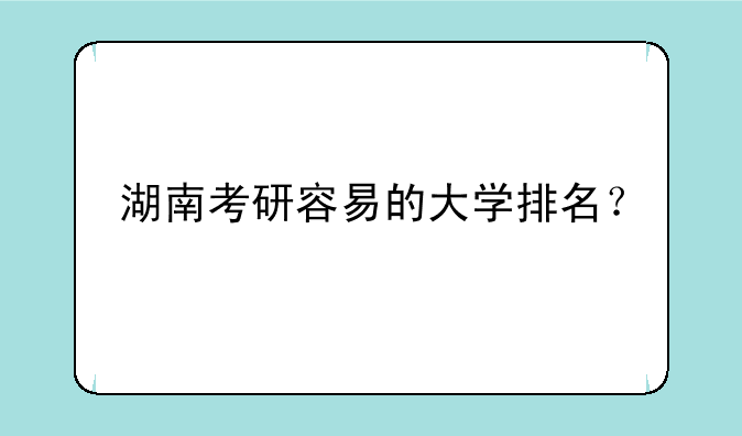 湖南考研容易的大学排名？