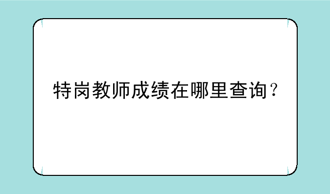 特岗教师成绩在哪里查询？