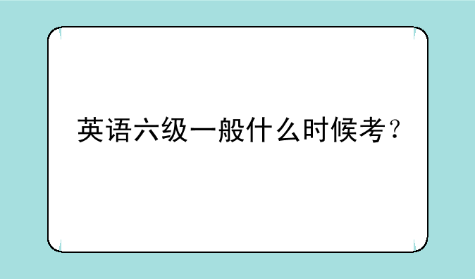 英语六级一般什么时候考？