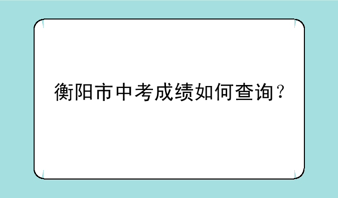 衡阳市中考成绩如何查询？