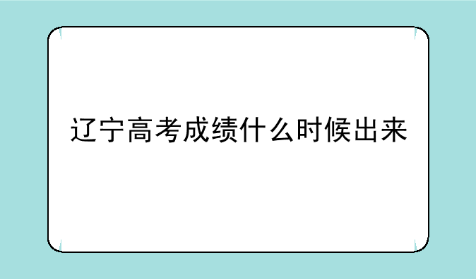辽宁高考成绩什么时候出来