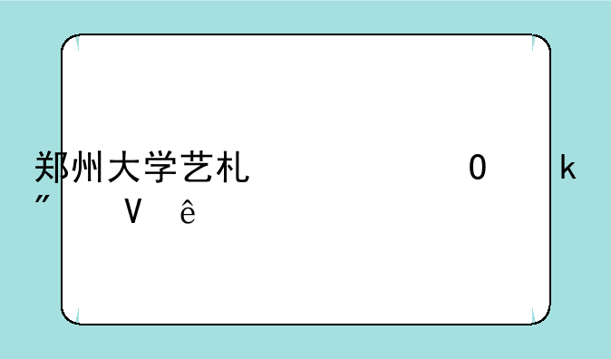 郑州大学艺术类专业分数线