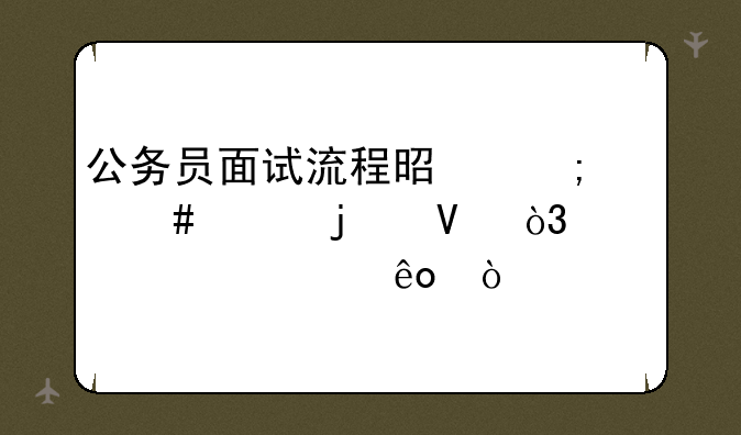 公务员面试流程是怎么样的啊，详细一些？