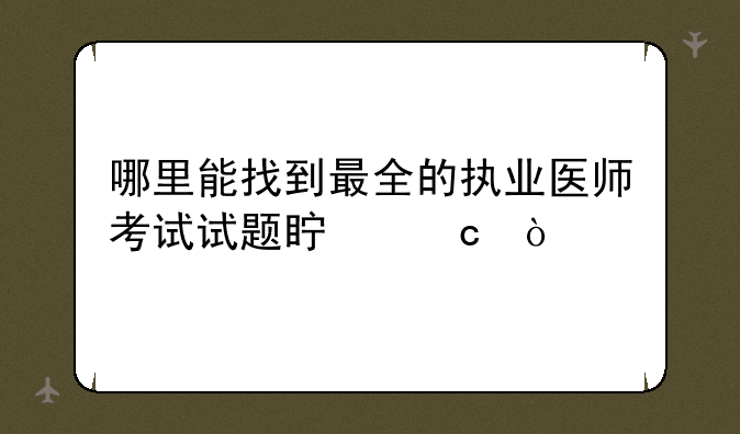 哪里能找到最全的执业医师考试试题真题？