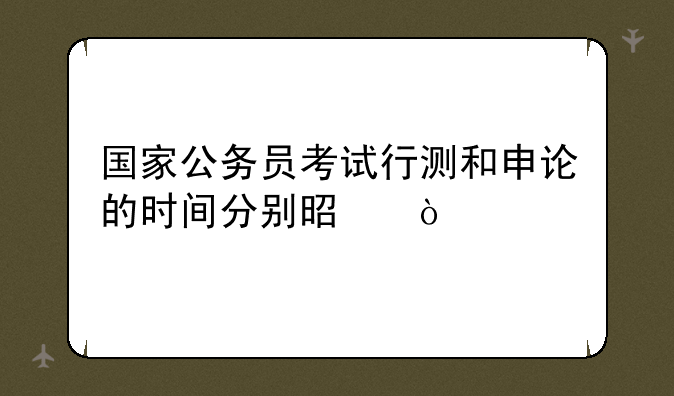 国家公务员考试行测和申论的时间分别是？