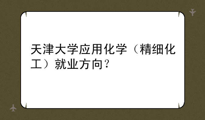 天津大学应用化学（精细化工）就业方向？