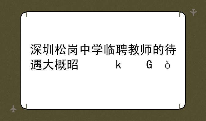 深圳松岗中学临聘教师的待遇大概是多少？