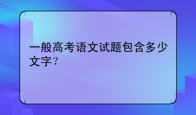 一般高考语文试题包含多少文字？