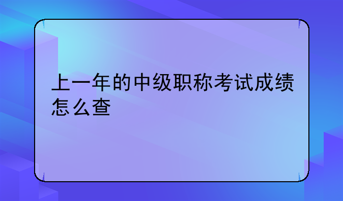 上一年的中级职称考试成绩怎么查