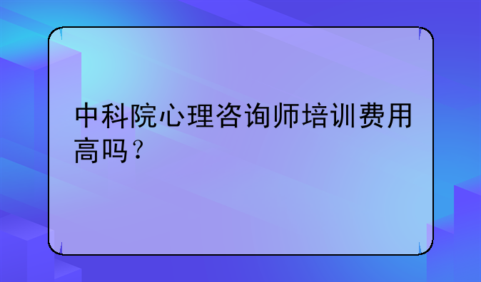 中科院心理咨询师培训费用高吗？