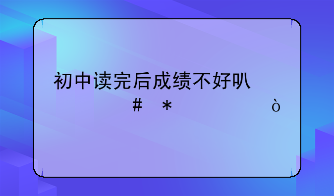 初中读完后成绩不好可什么技校？