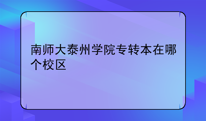 南师大泰州学院专转本在哪个校区