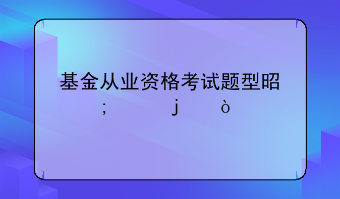 基金从业资格考试题型是怎样的？