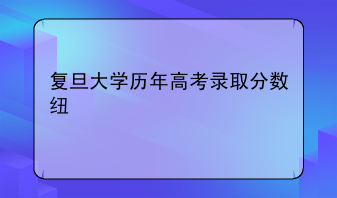 复旦大学历年高考录取分数线汇总