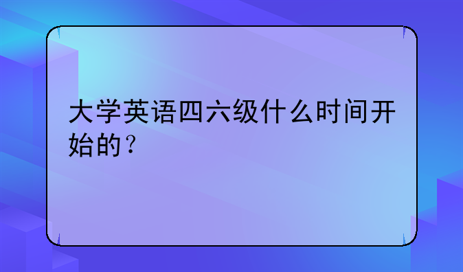 大学英语四六级什么时间开始的？