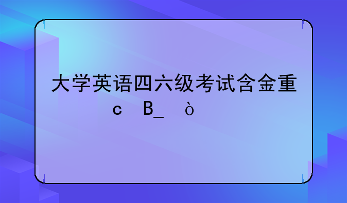 大学英语四六级考试含金量高吗？