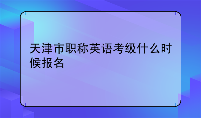 天津市职称英语考级什么时候报名