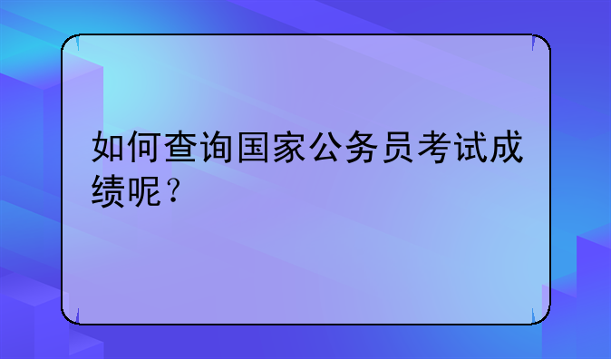 如何查询国家公务员考试成绩呢？